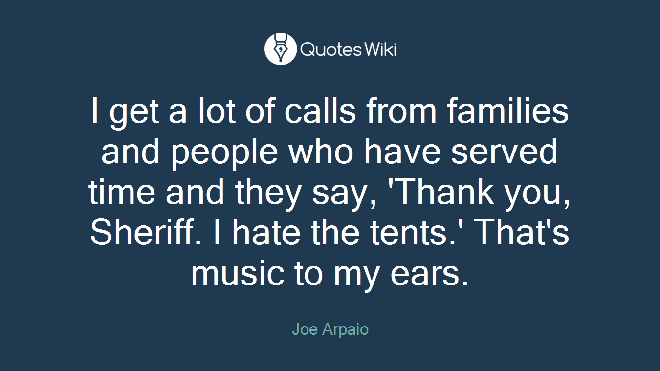 I get a lot of calls from families and people who have served time and they say, 'Thank you, Sheriff. I hate the tents.' That's music to my ears.