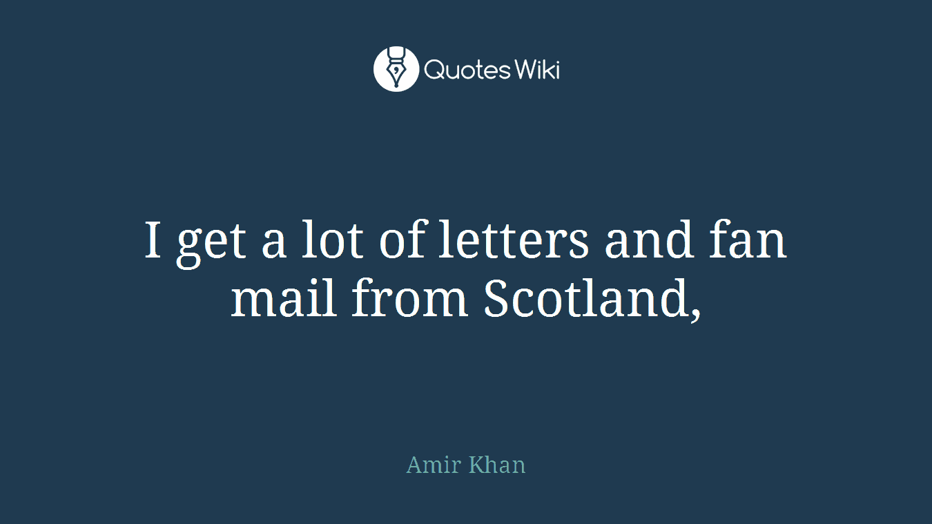 I get a lot of letters and fan mail from Scotland,