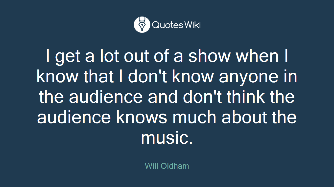 I get a lot out of a show when I know that I don't know anyone in the audience and don't think the audience knows much about the music.