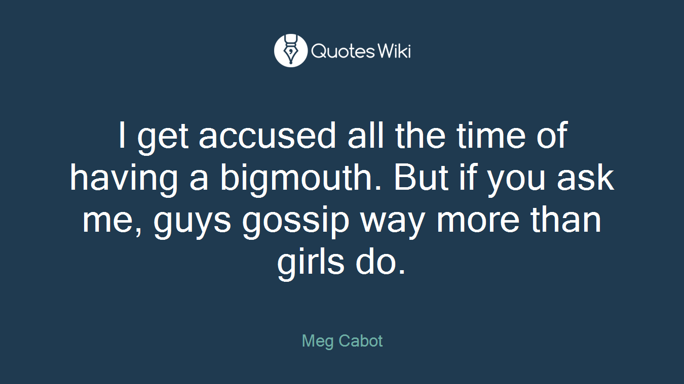 I get accused all the time of having a bigmouth. But if you ask me, guys gossip way more than girls do.