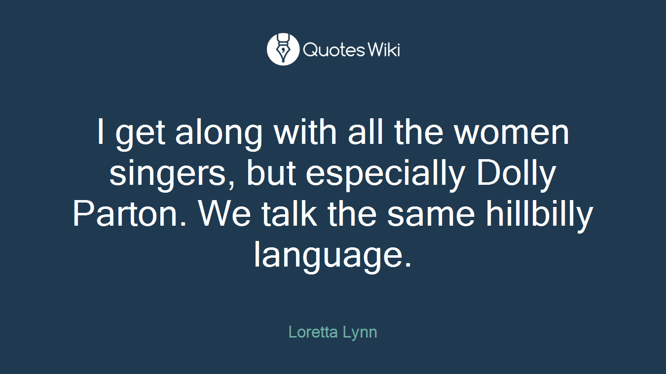 I get along with all the women singers, but especially Dolly Parton. We talk the same hillbilly language.