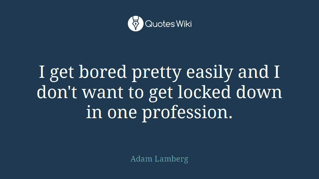 I get bored pretty easily and I don't want to get locked down in one profession.