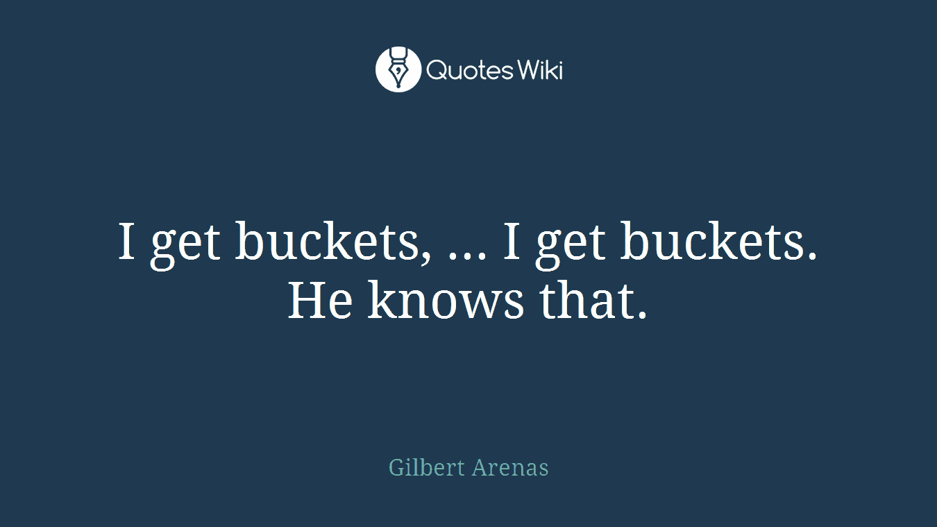 I get buckets, ... I get buckets. He knows that.