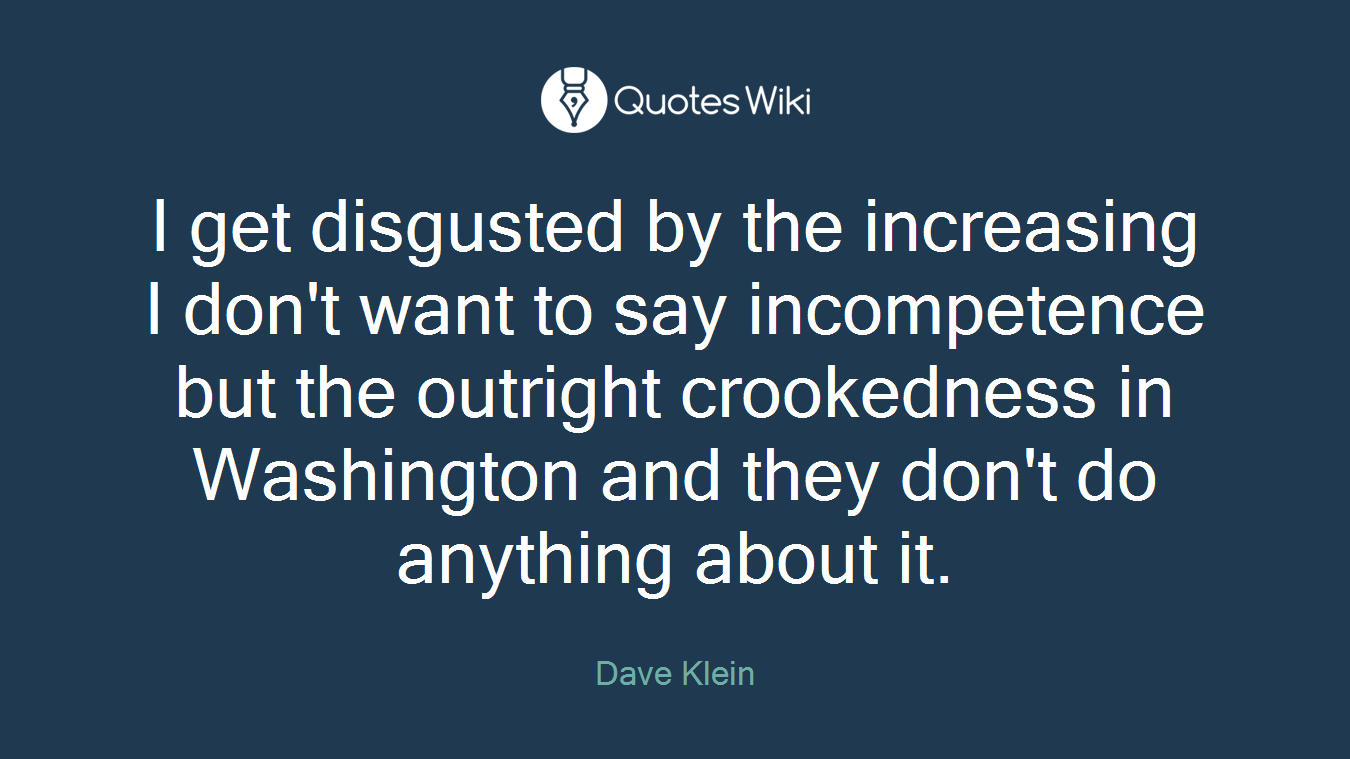 I get disgusted by the increasing I don't want to say incompetence but the outright crookedness in Washington and they don't do anything about it.