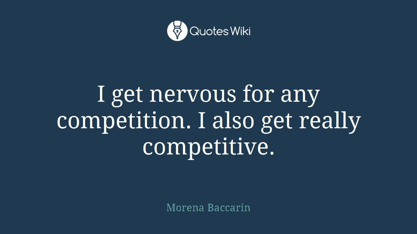 I get nervous for any competition. I also get really competitive.