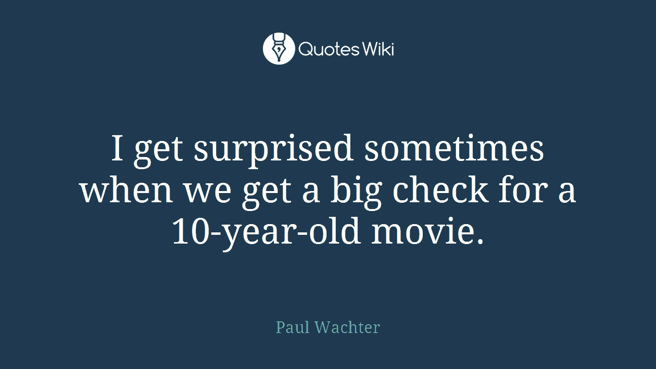 I get surprised sometimes when we get a big check for a 10-year-old movie.