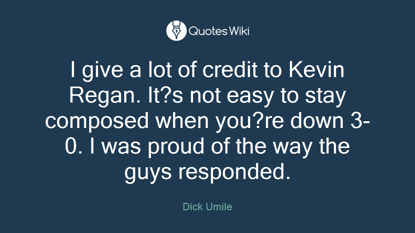 I give a lot of credit to Kevin Regan. It?s not easy to stay composed when you?re down 3-0. I was proud of the way the guys responded.