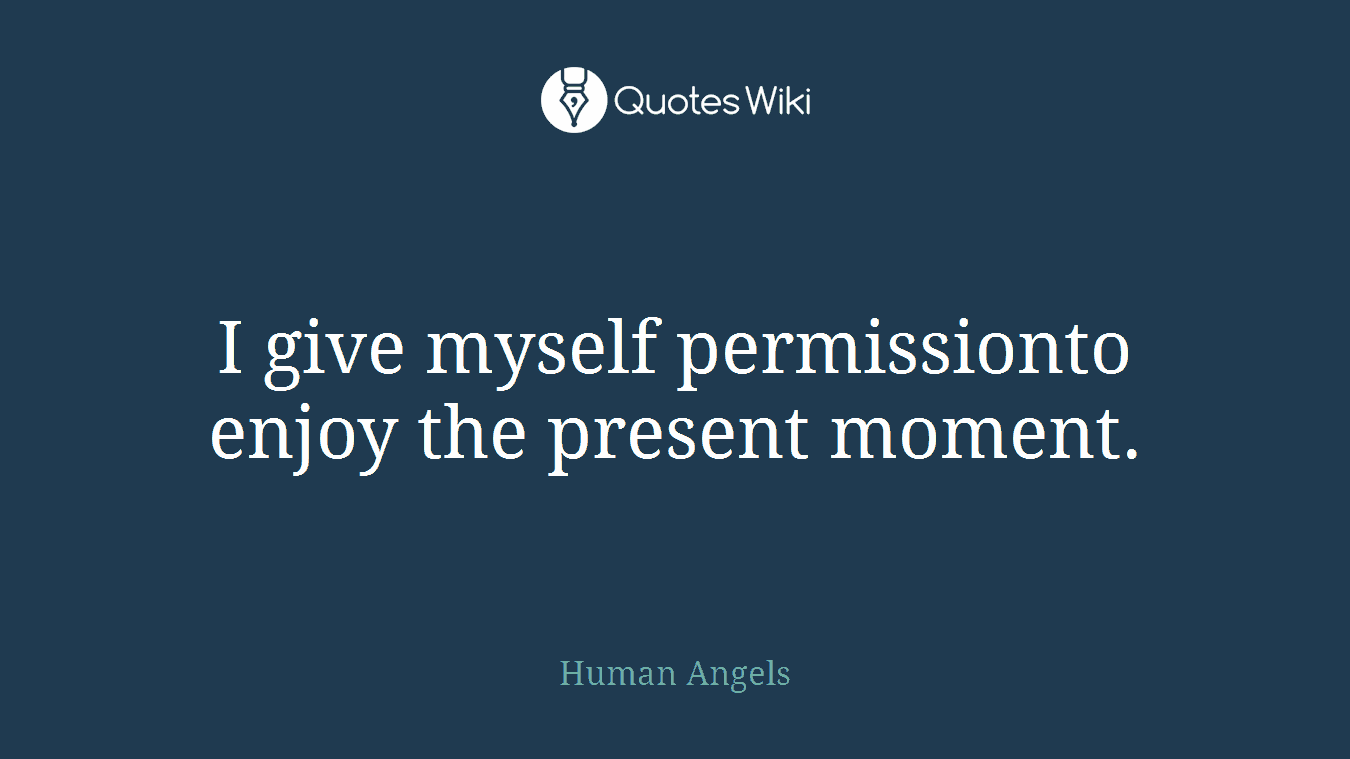 I give myself permissionto enjoy the present moment.