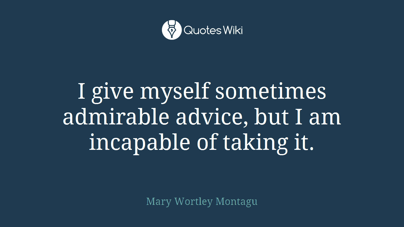 I give myself sometimes admirable advice, but I am incapable of taking it.