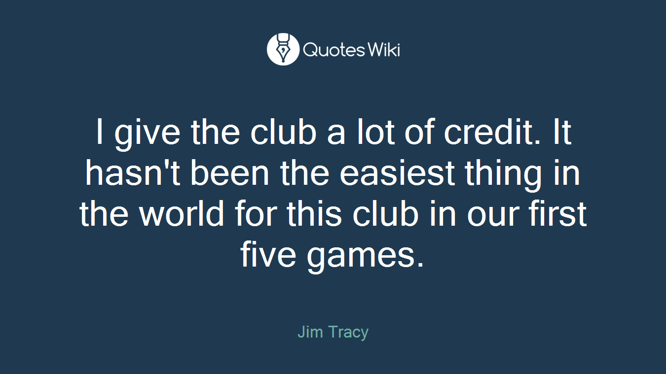 I give the club a lot of credit. It hasn't been the easiest thing in the world for this club in our first five games.