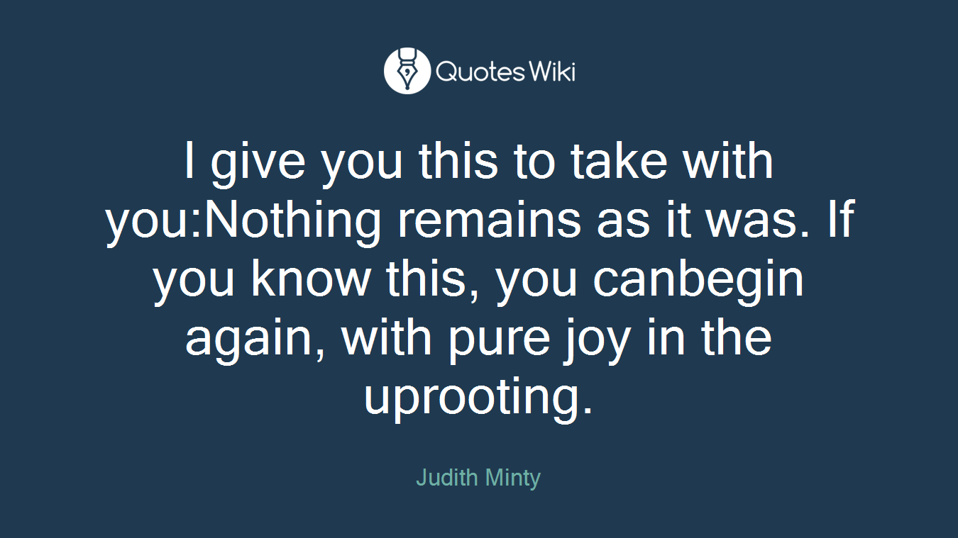 I give you this to take with you:Nothing remains as it was. If you know this, you canbegin again, with pure joy in the uprooting.