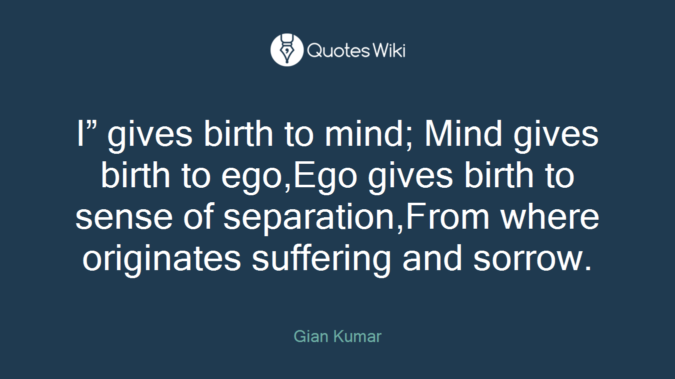 I” gives birth to mind; Mind gives birth to ego,Ego gives birth to sense of separation,From where originates suffering and sorrow.