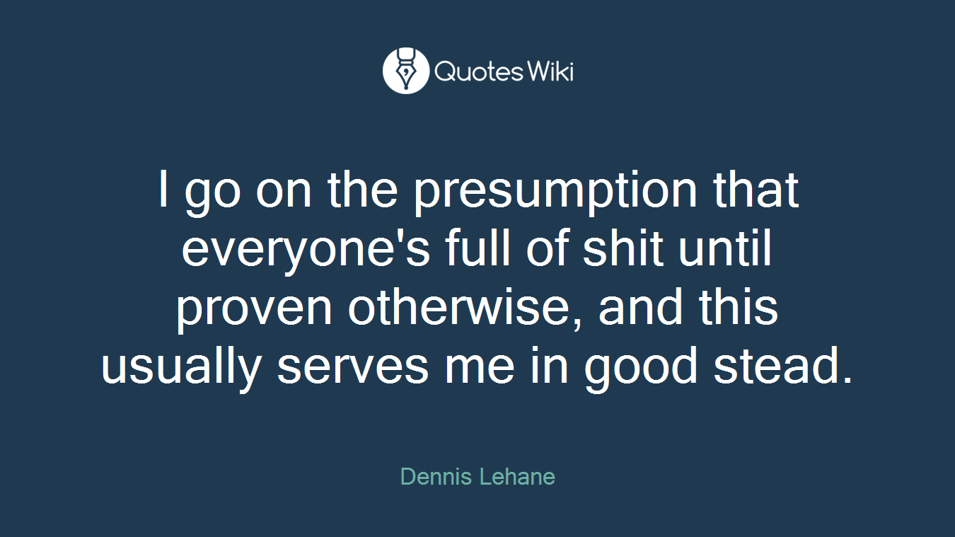 I go on the presumption that everyone's full of shit until proven otherwise, and this usually serves me in good stead.