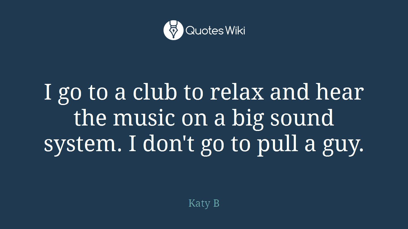 I go to a club to relax and hear the music on a big sound system. I don't go to pull a guy.