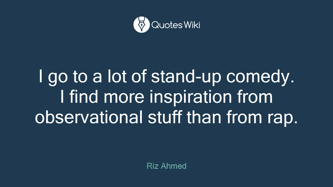 I go to a lot of stand-up comedy. I find more inspiration from observational stuff than from rap.