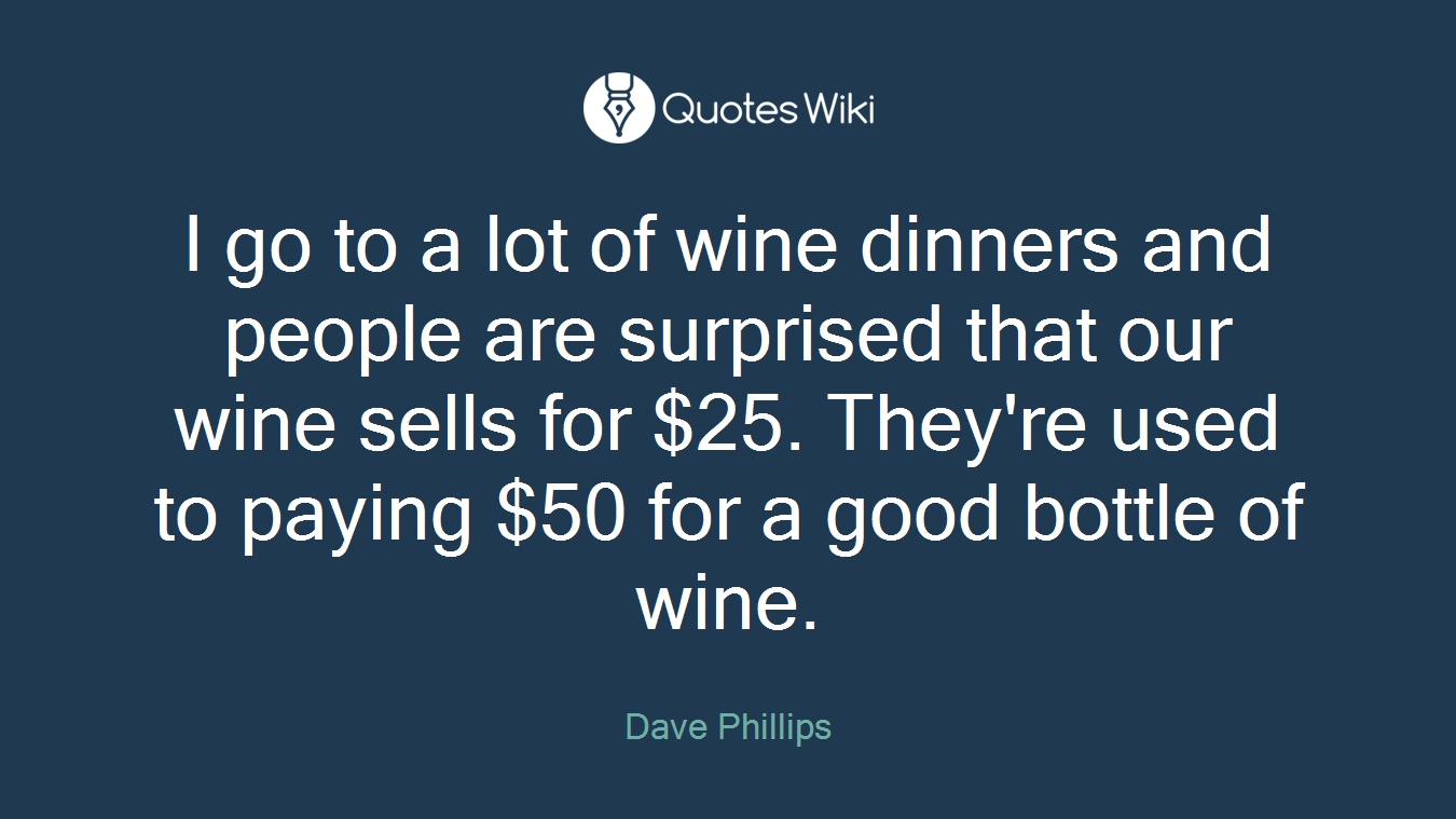 I go to a lot of wine dinners and people are surprised that our wine sells for $25. They're used to paying $50 for a good bottle of wine.