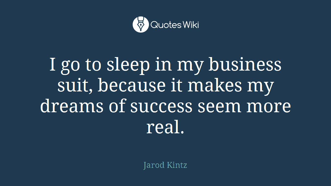 I go to sleep in my business suit, because it makes my dreams of success seem more real.