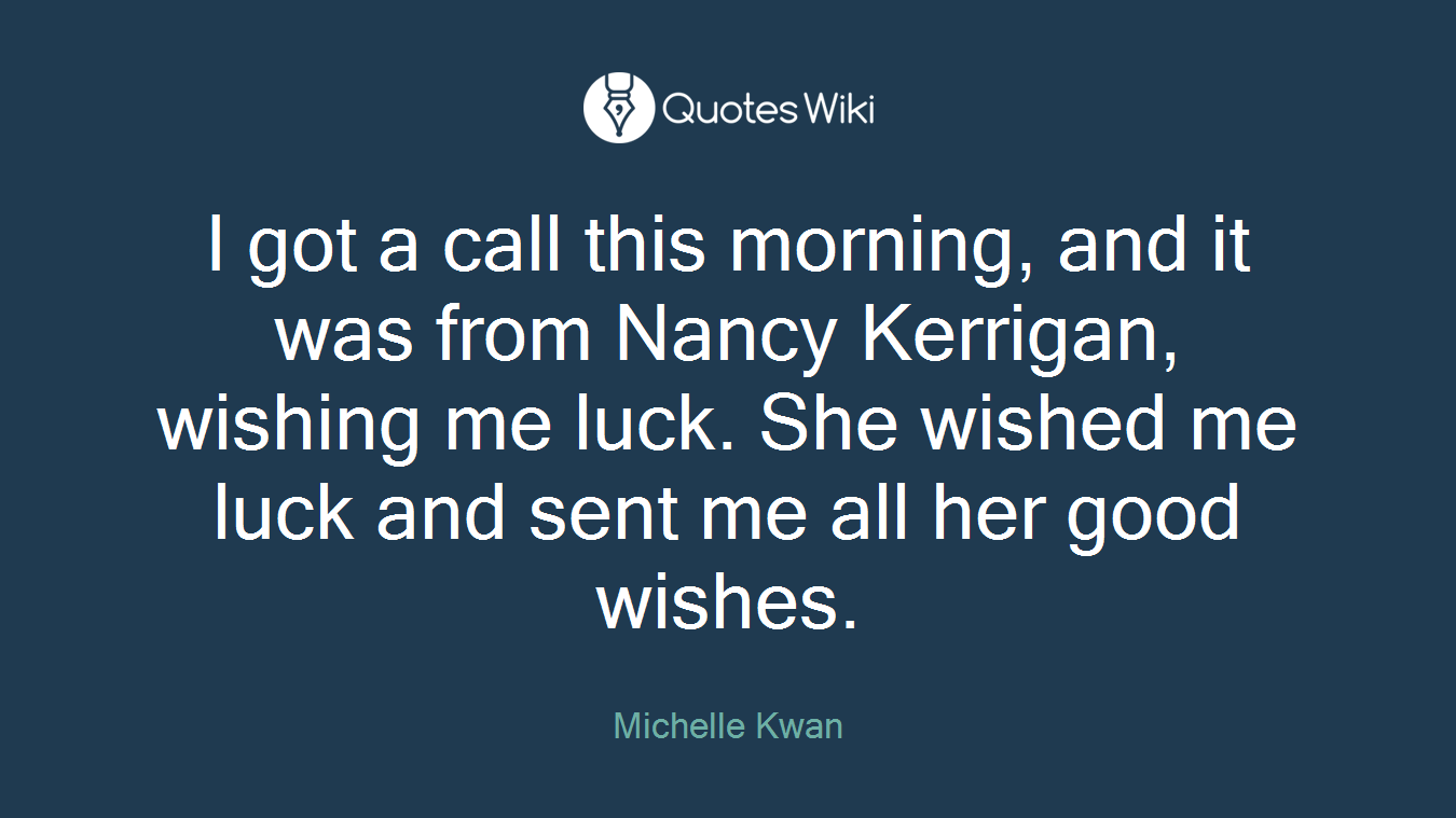 I got a call this morning, and it was from Nancy Kerrigan, wishing me luck. She wished me luck and sent me all her good wishes.