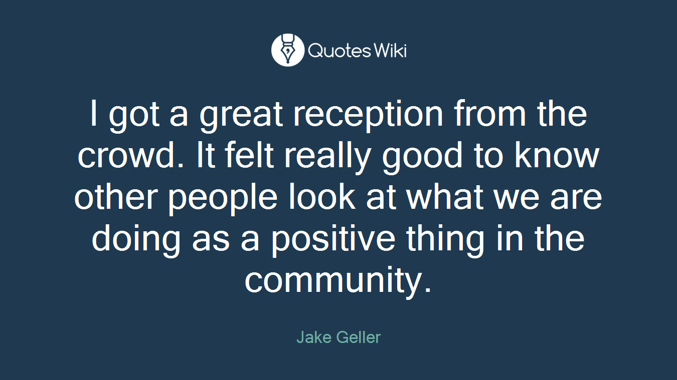 I got a great reception from the crowd. It felt really good to know other people look at what we are doing as a positive thing in the community.