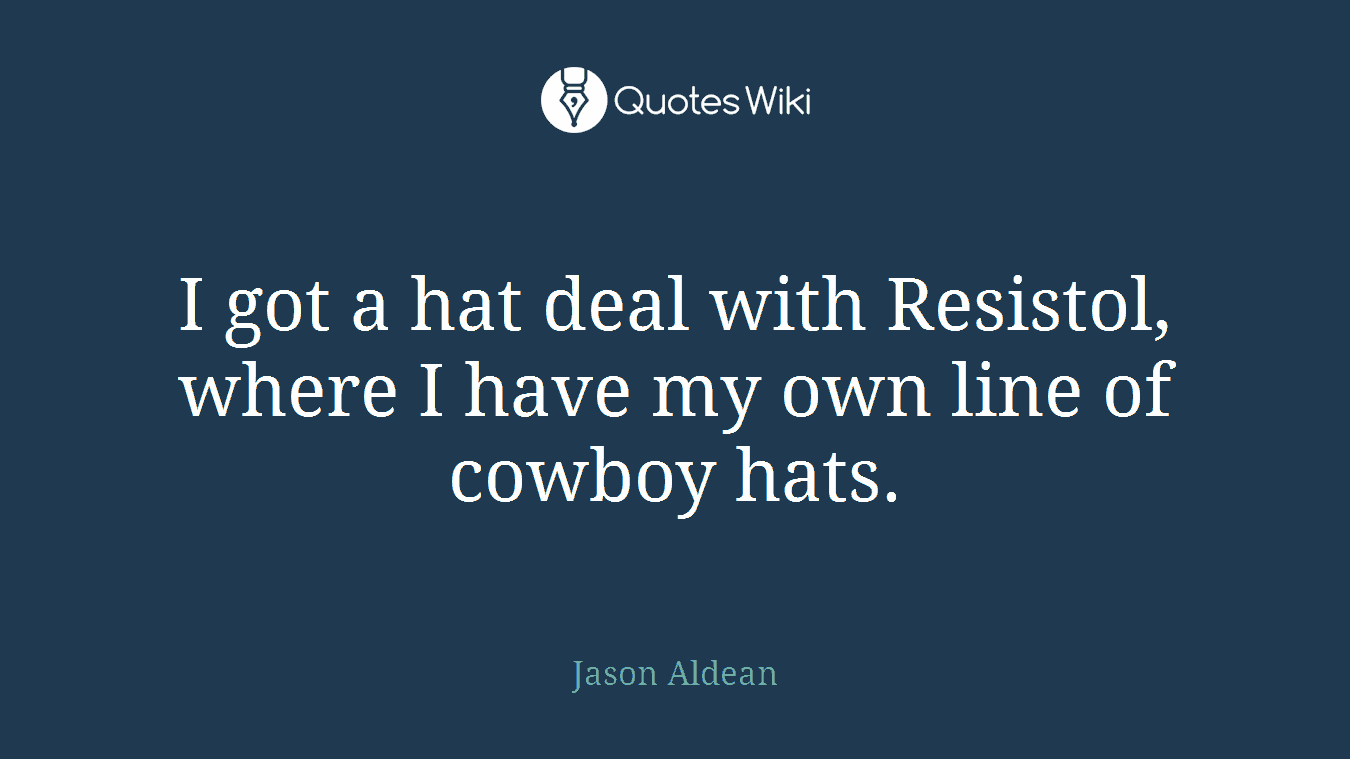 I got a hat deal with Resistol, where I have my own line of cowboy hats.