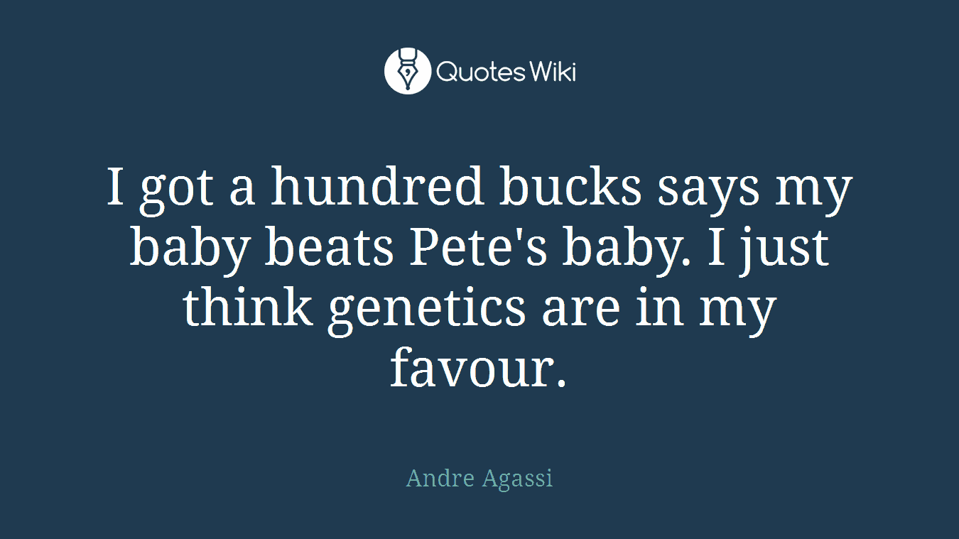 I got a hundred bucks says my baby beats Pete's baby. I just think genetics are in my favour.
