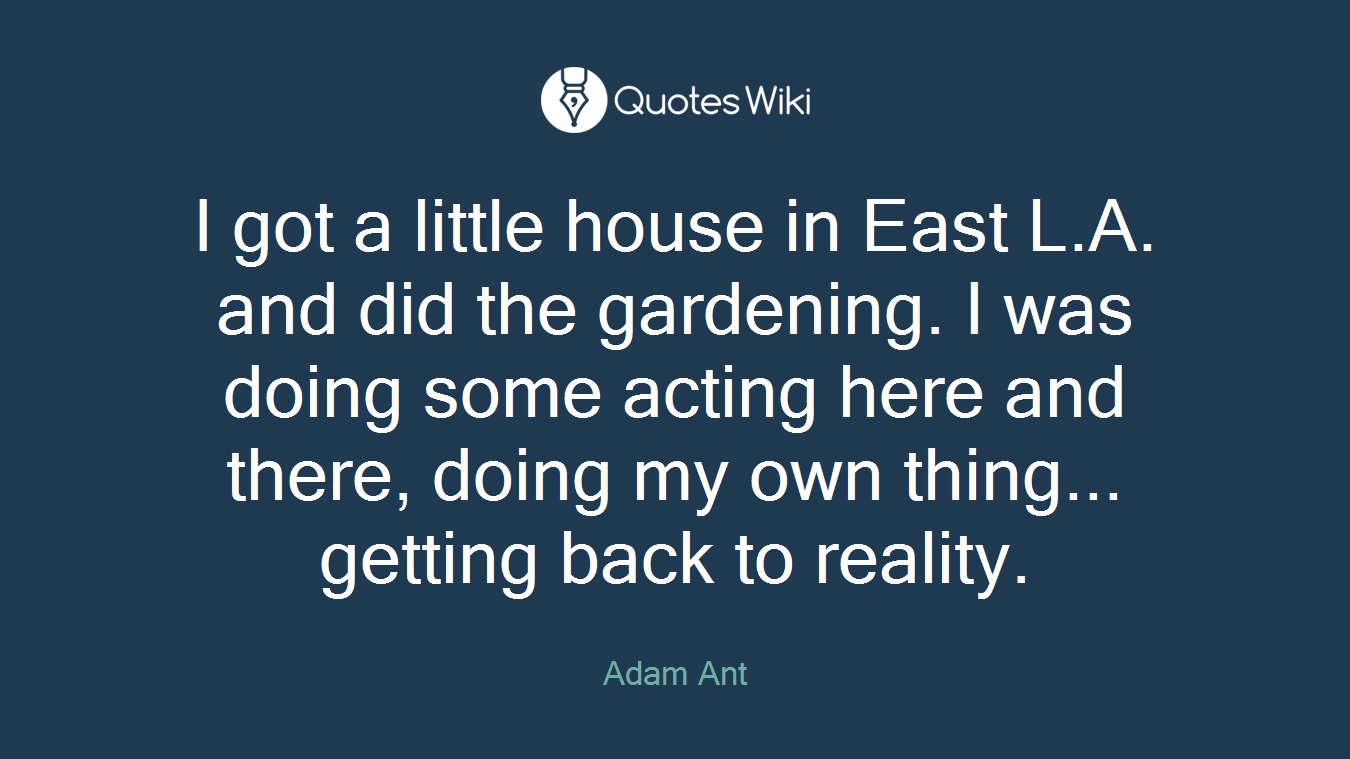 I got a little house in East L.A. and did the gardening. I was doing some acting here and there, doing my own thing... getting back to reality.