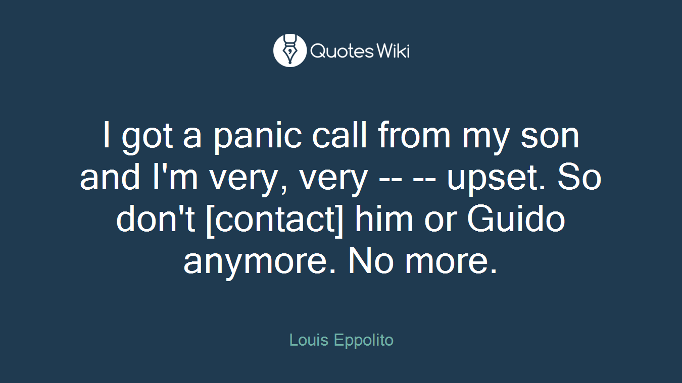 I got a panic call from my son and I'm very, very -- -- upset. So don't [contact] him or Guido anymore. No more.