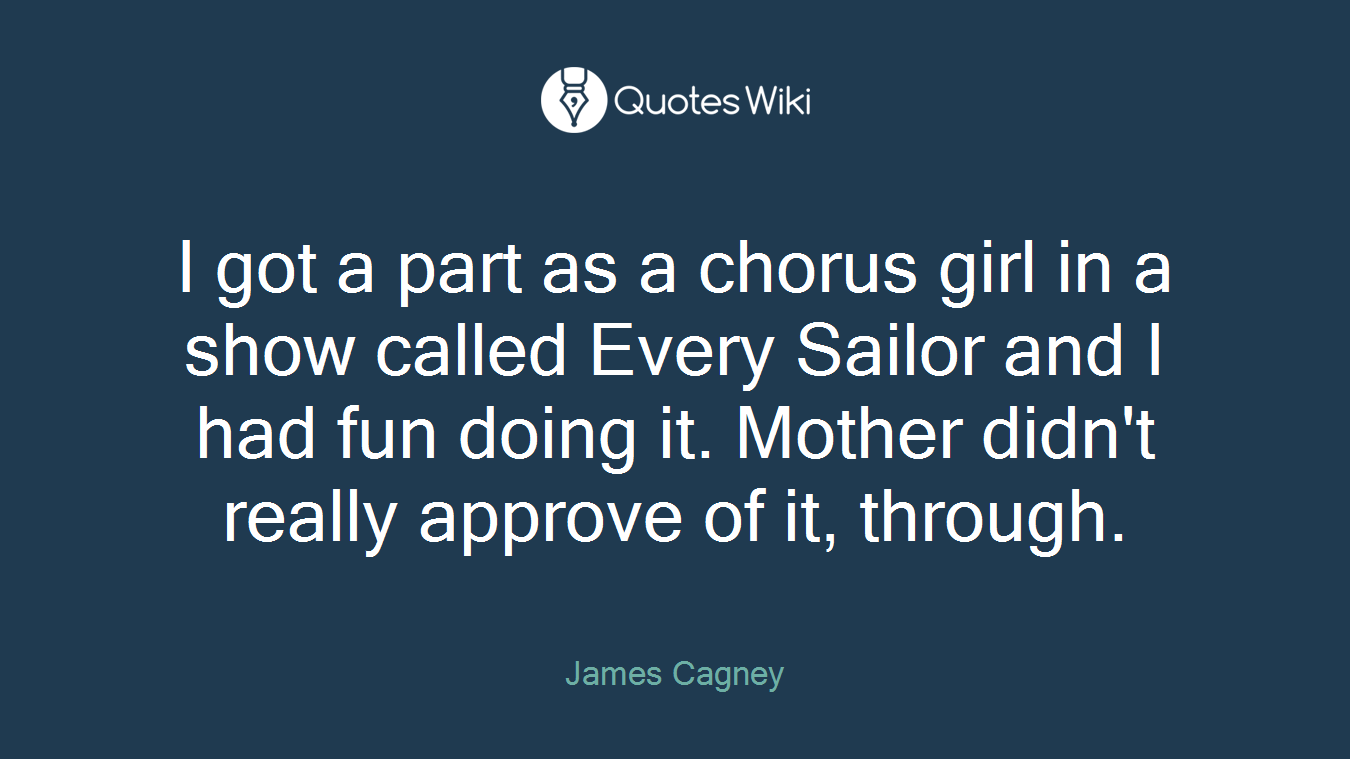 I got a part as a chorus girl in a show called Every Sailor and I had fun doing it. Mother didn't really approve of it, through.