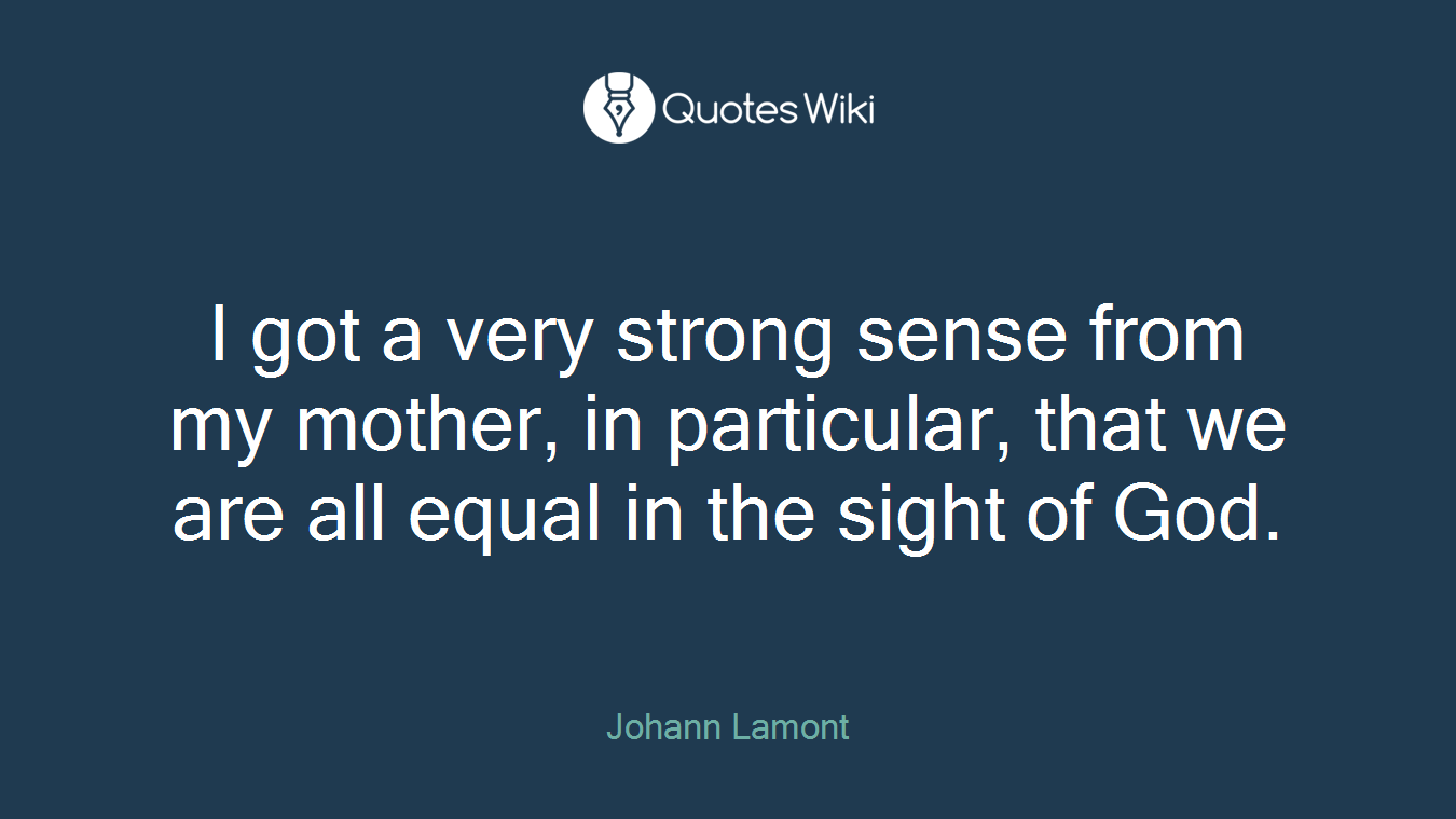 I got a very strong sense from my mother, in particular, that we are all equal in the sight of God.