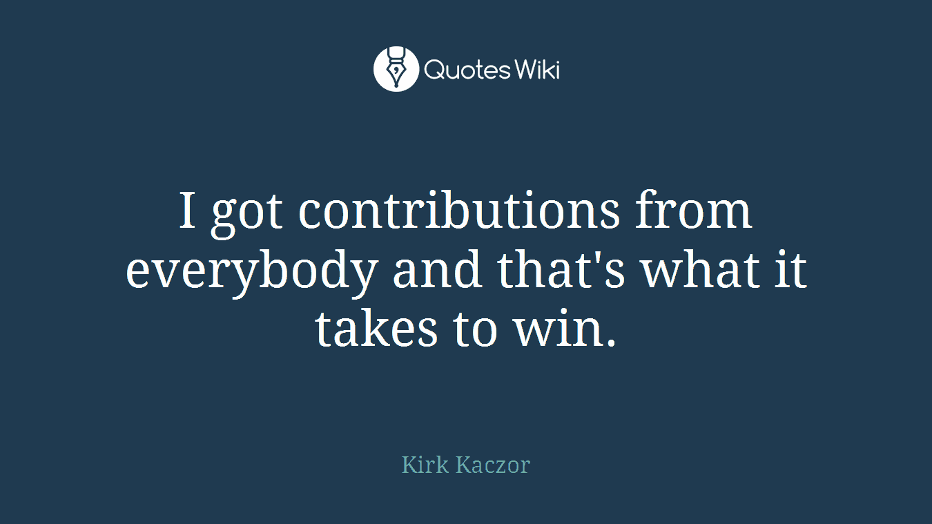 I got contributions from everybody and that's what it takes to win.