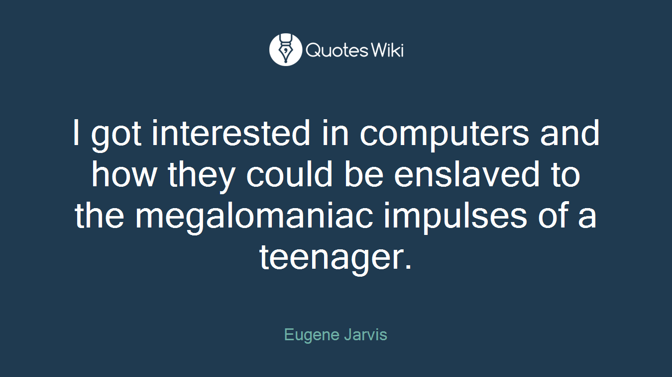 I got interested in computers and how they could be enslaved to the megalomaniac impulses of a teenager.