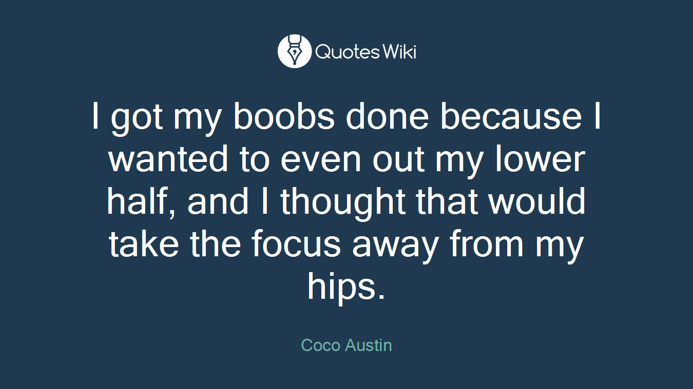 I got my boobs done because I wanted to even out my lower half, and I thought that would take the focus away from my hips.