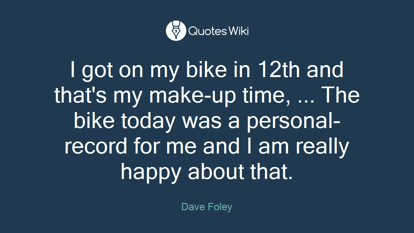 I got on my bike in 12th and that's my make-up time, ... The bike today was a personal-record for me and I am really happy about that.