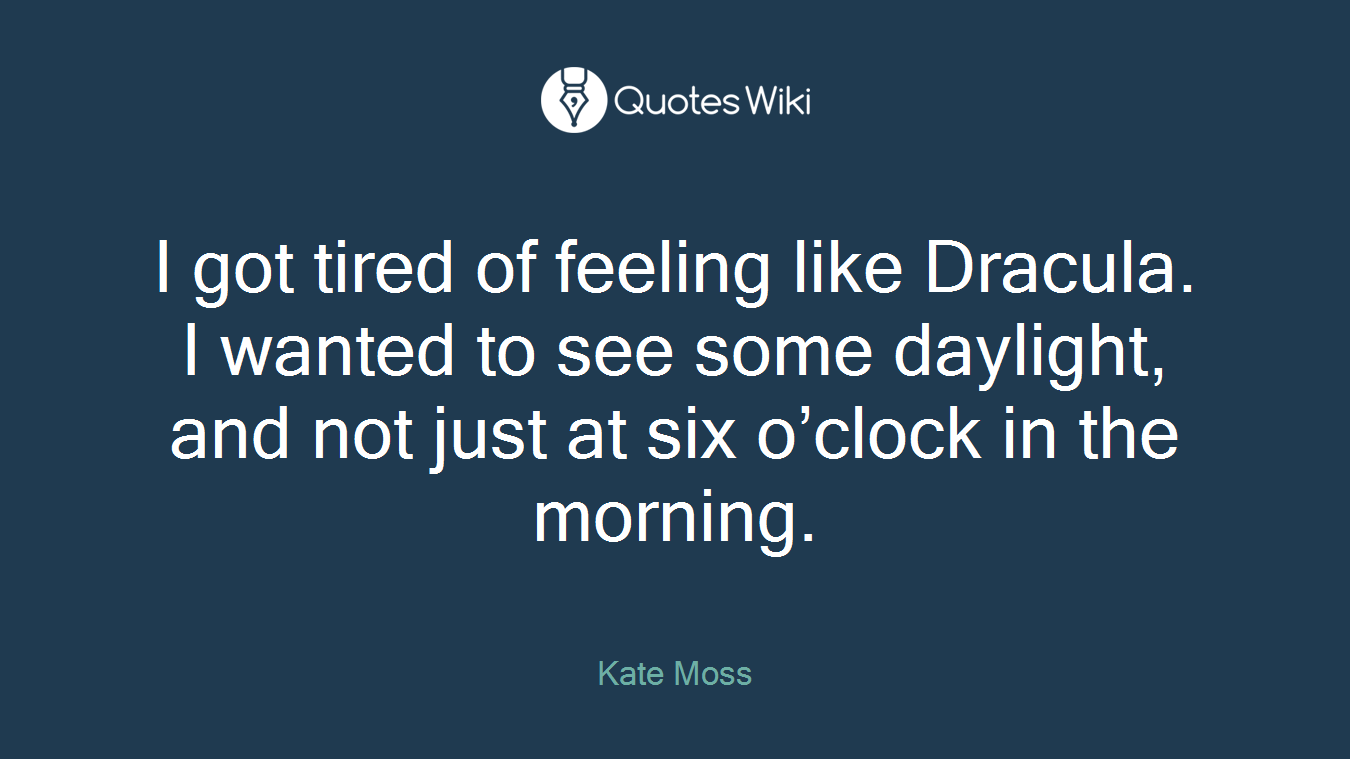 I got tired of feeling like Dracula. I wanted to see some daylight, and not just at six o’clock in the morning.