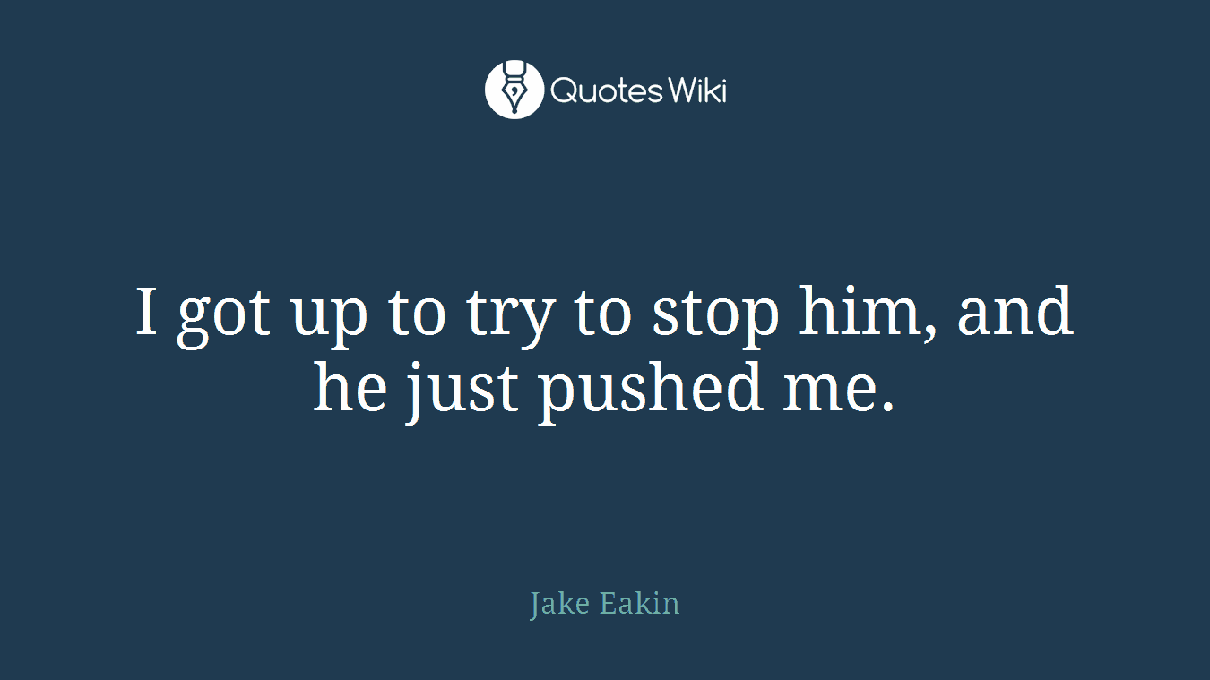 I got up to try to stop him, and he just pushed me.