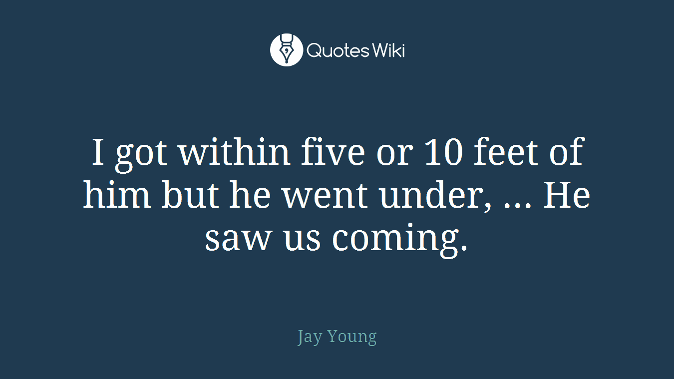 I got within five or 10 feet of him but he went under, ... He saw us coming.
