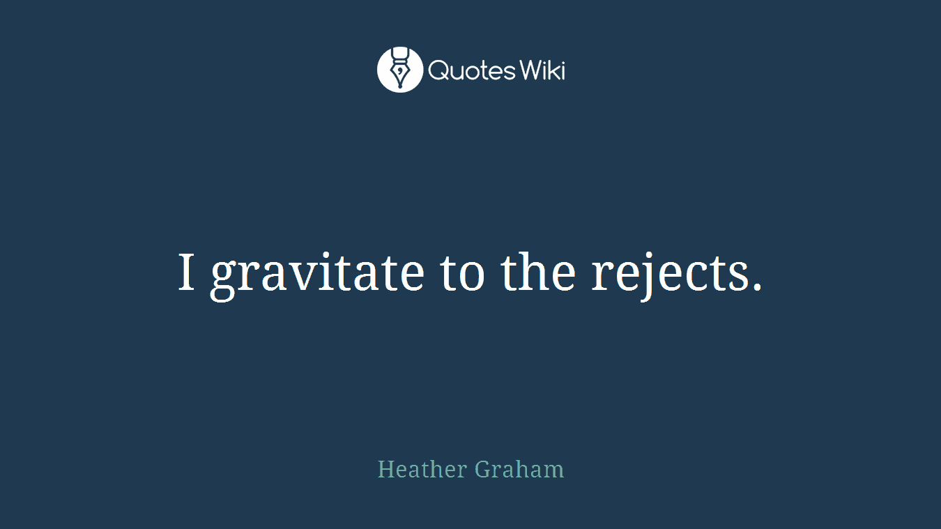 I gravitate to the rejects.