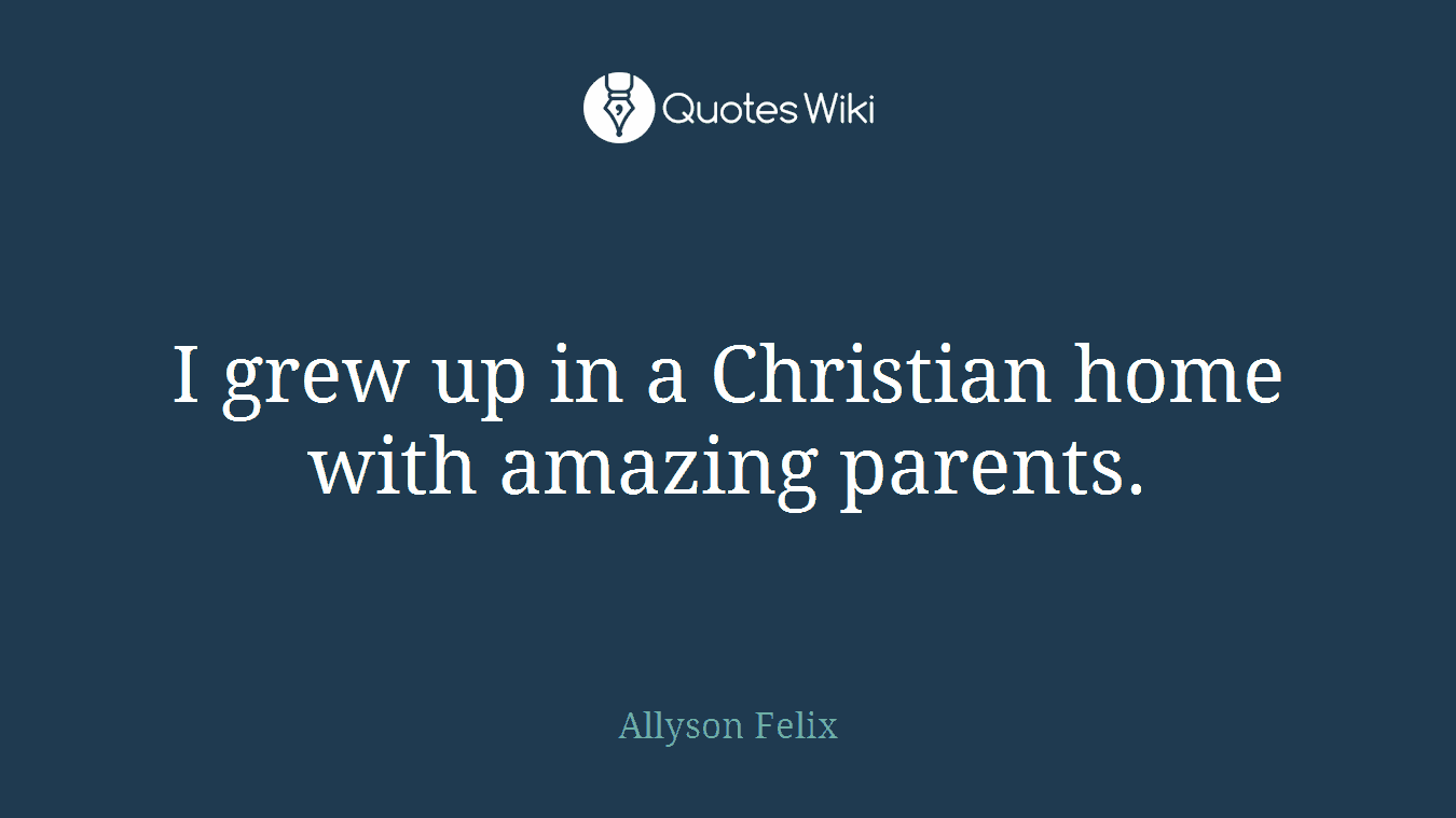 I grew up in a Christian home with amazing parents.