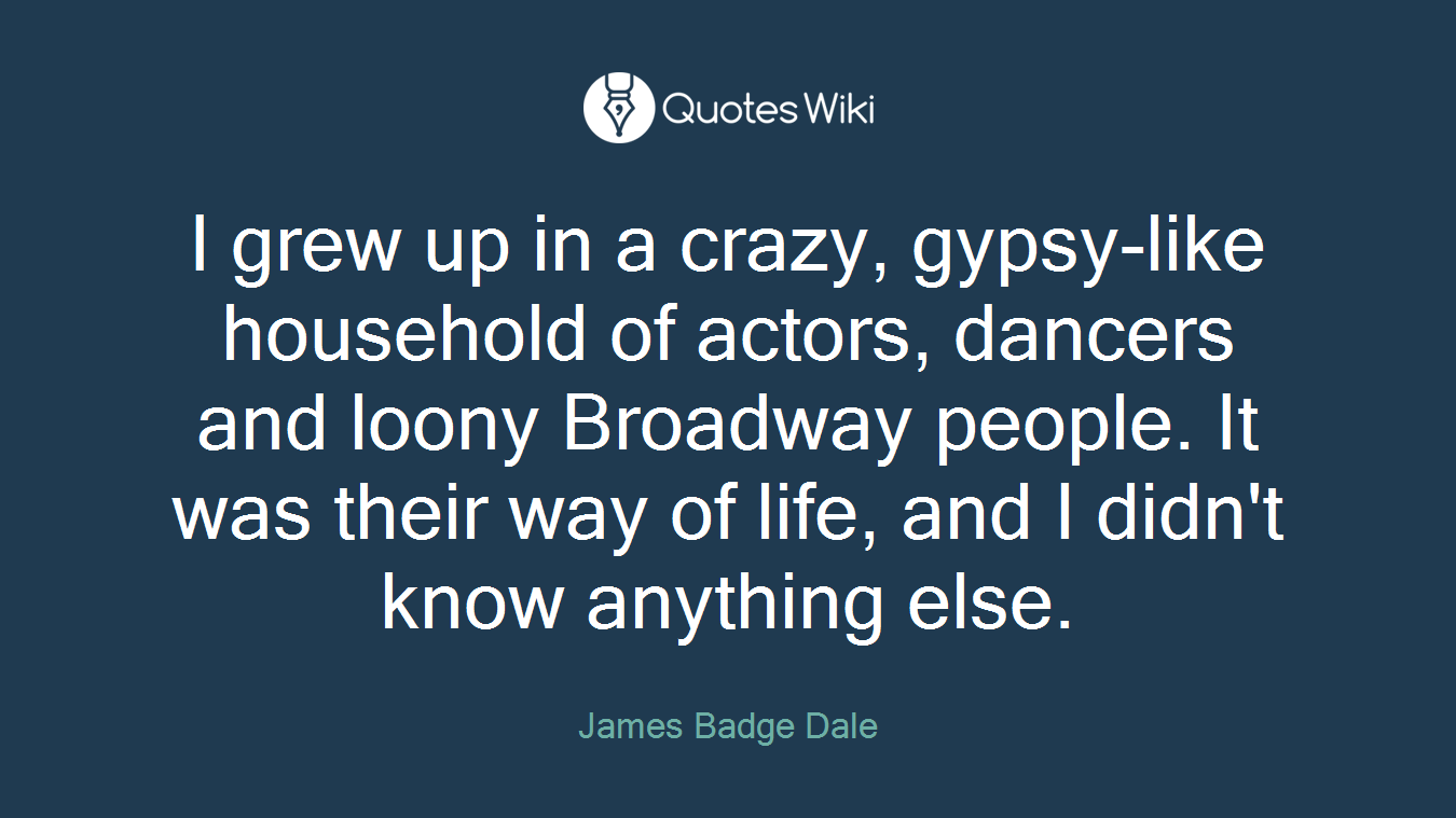 I grew up in a crazy, gypsy-like household of actors, dancers and loony Broadway people. It was their way of life, and I didn't know anything else.
