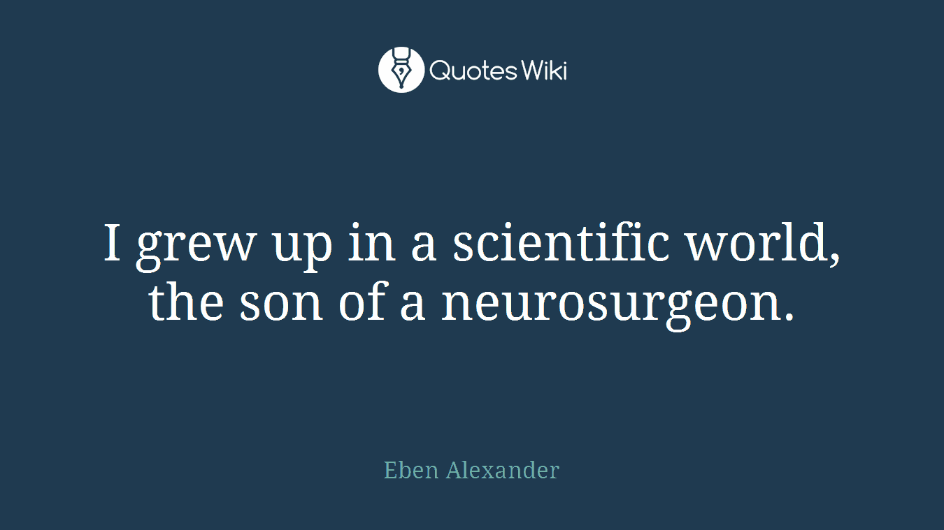 I grew up in a scientific world, the son of a neurosurgeon.
