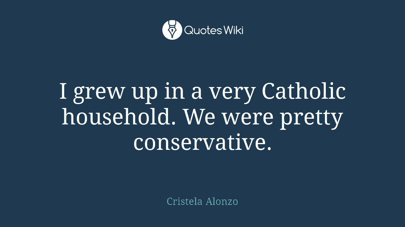I grew up in a very Catholic household. We were pretty conservative.