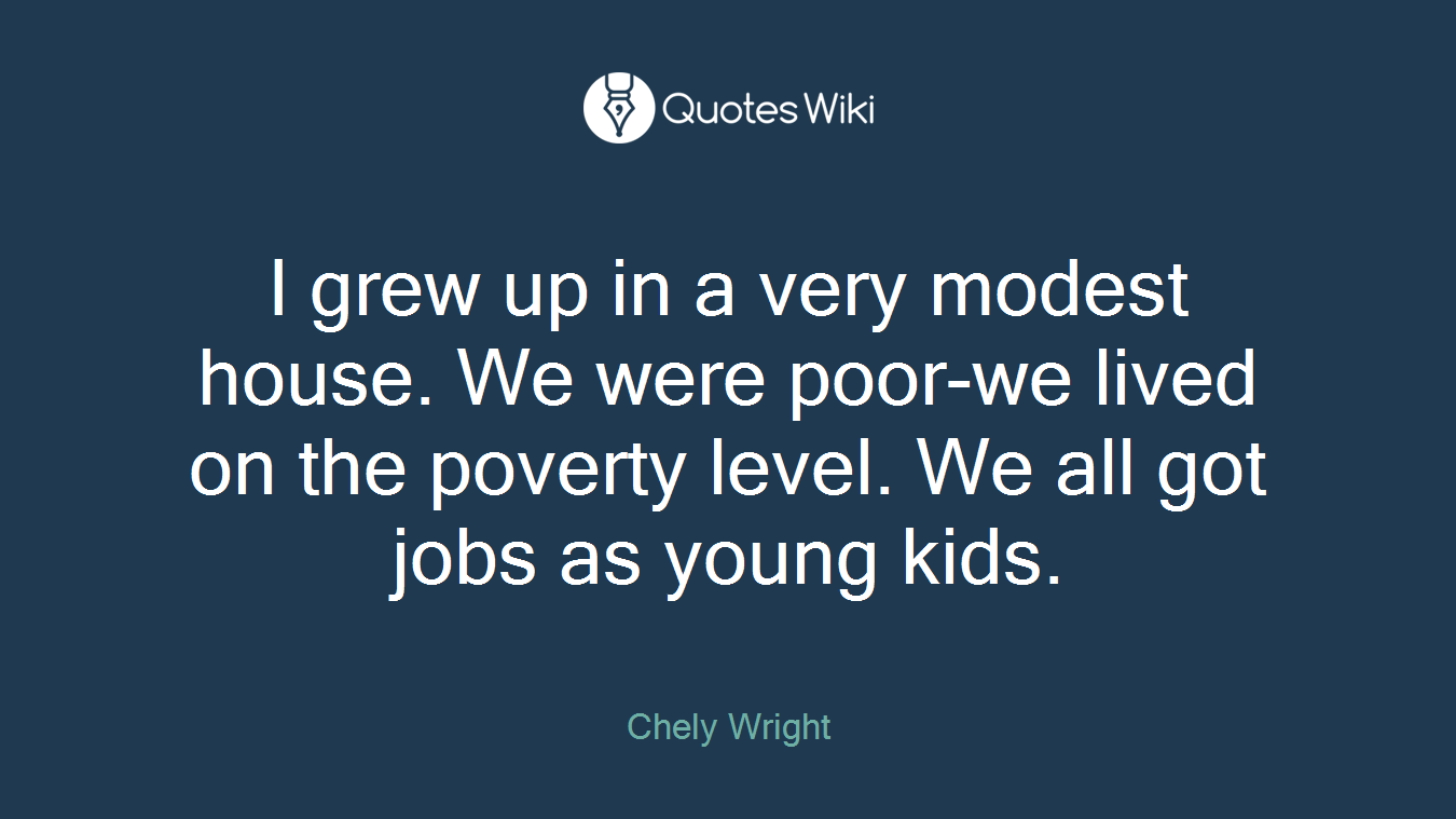 I grew up in a very modest house. We were poor-we lived on the poverty level. We all got jobs as young kids.