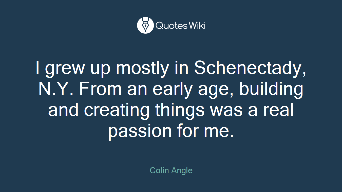 I grew up mostly in Schenectady, N.Y. From an early age, building and creating things was a real passion for me.