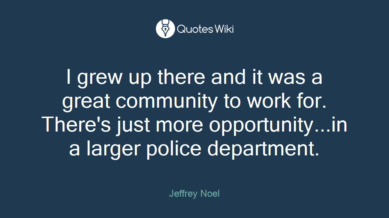 I grew up there and it was a great community to work for. There's just more opportunity...in a larger police department.