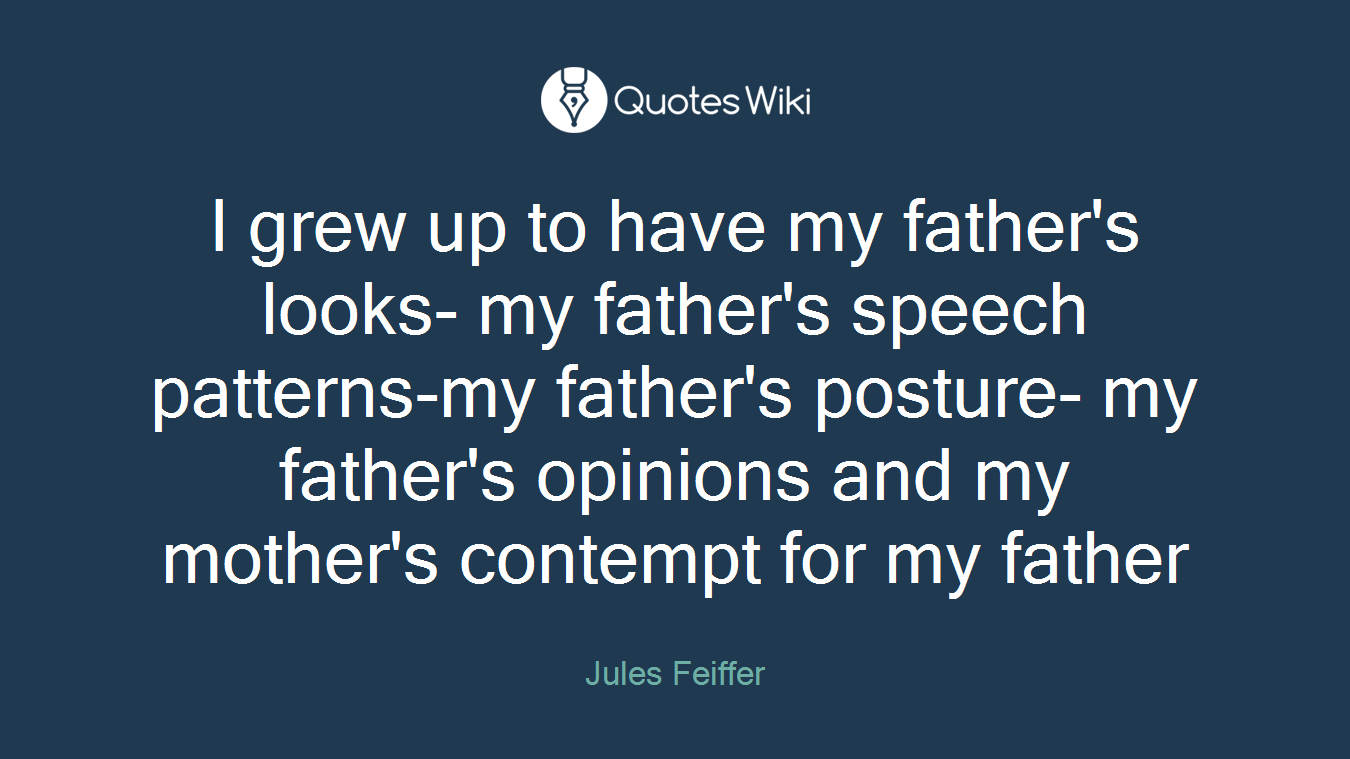 I grew up to have my father's looks- my father's speech patterns-my father's posture- my father's opinions and my mother's contempt for my father