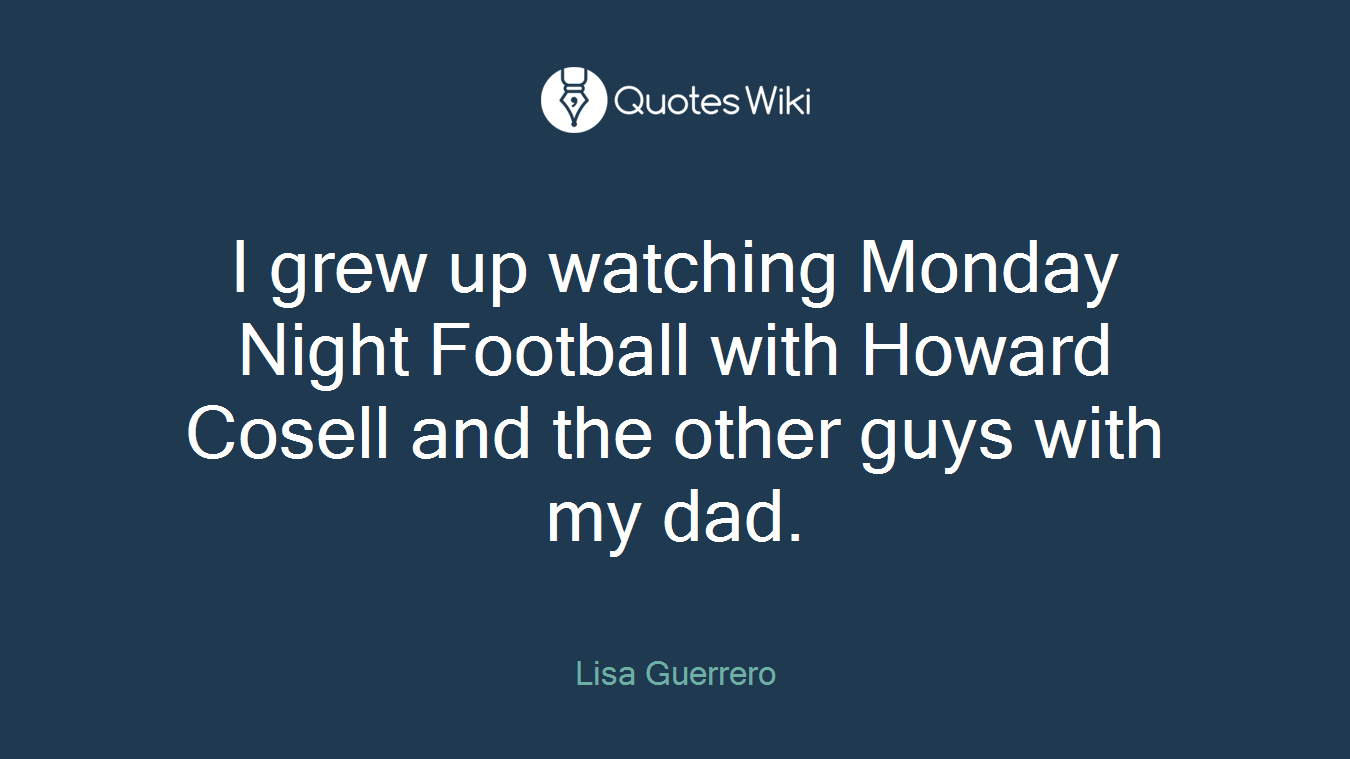 I grew up watching Monday Night Football with Howard Cosell and the other guys with my dad.