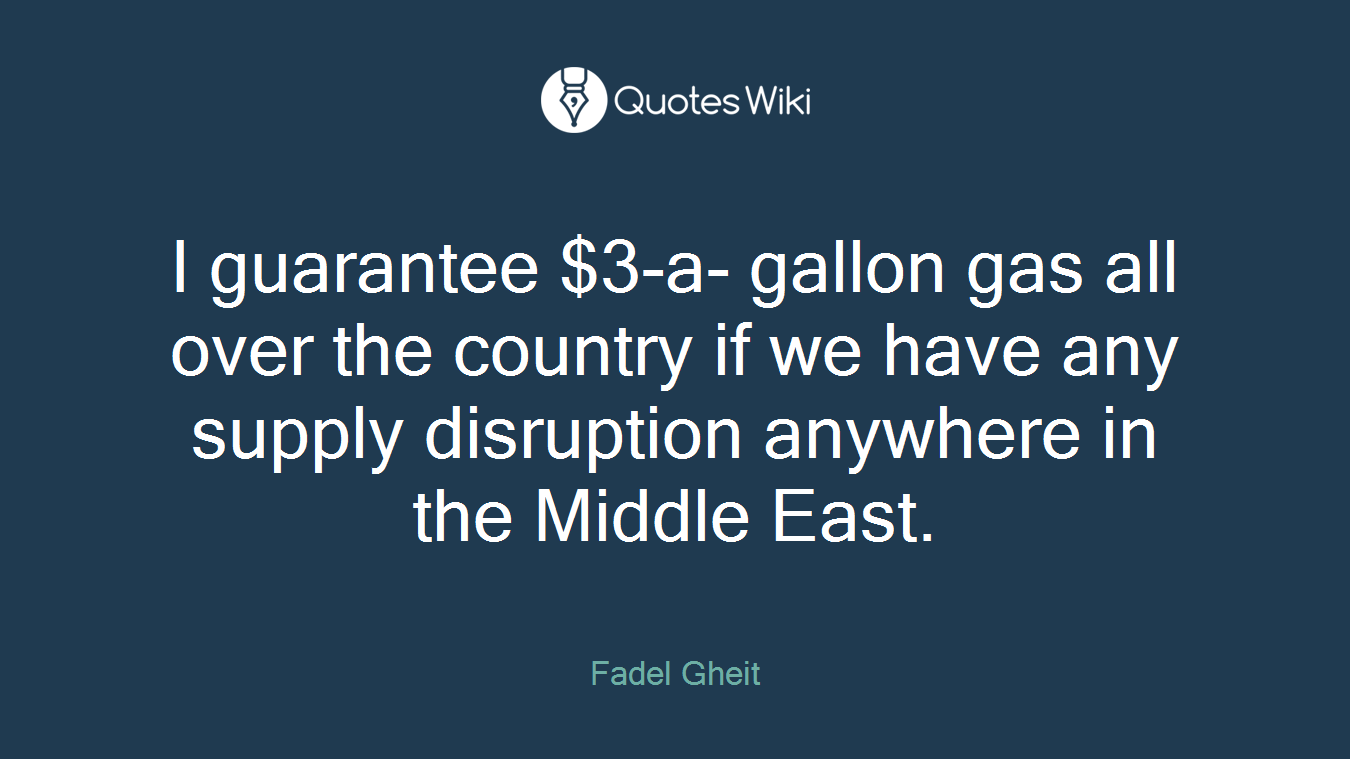 I guarantee $3-a- gallon gas all over the country if we have any supply disruption anywhere in the Middle East.