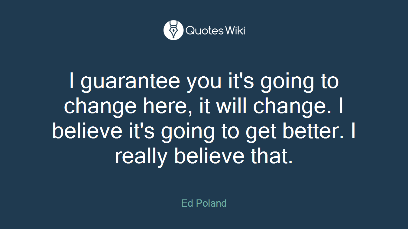 I guarantee you it's going to change here, it will change. I believe it's going to get better. I really believe that.