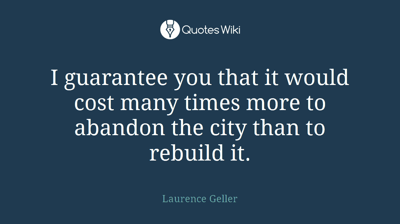 I guarantee you that it would cost many times more to abandon the city than to rebuild it.