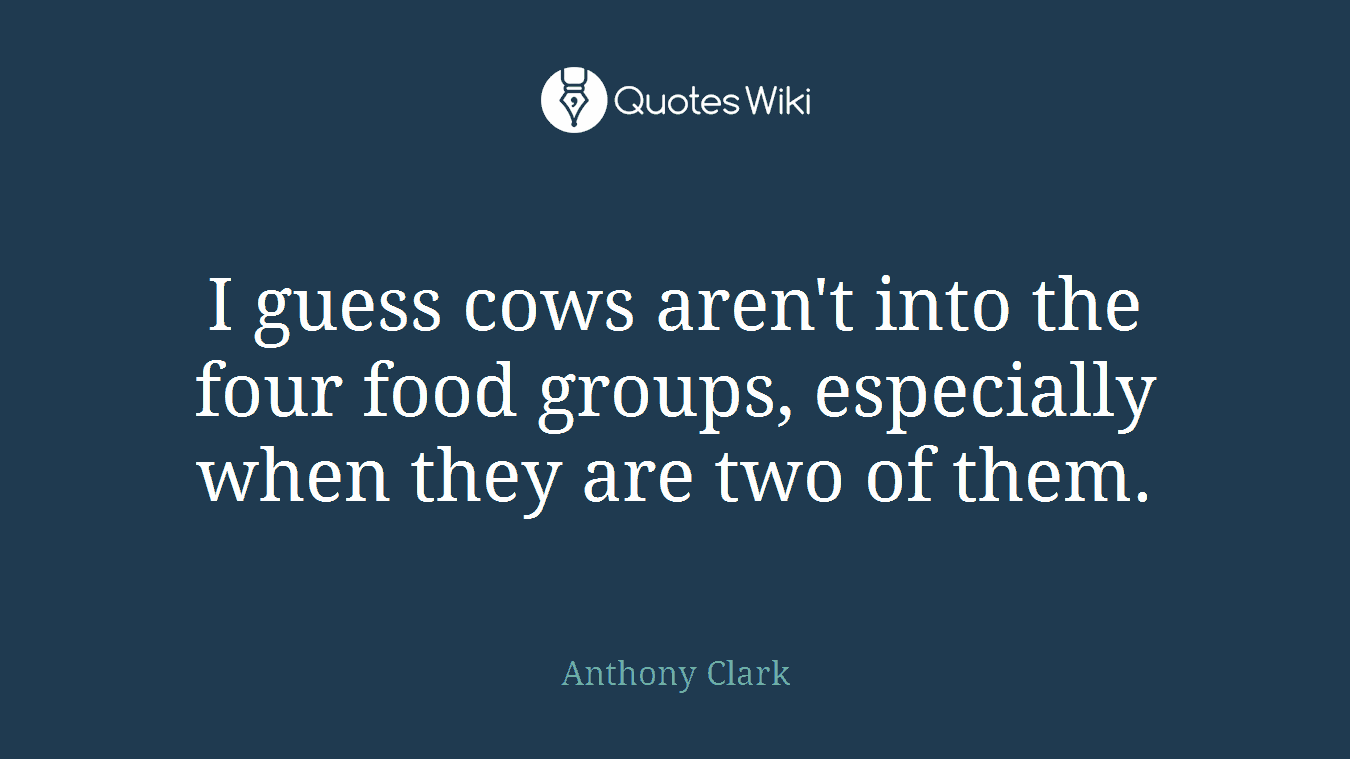 I guess cows aren't into the four food groups, especially when they are two of them.